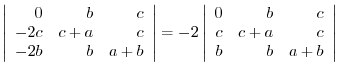 $\displaystyle \left\vert\begin{array}{rrr}
0&b&c\\
-2c&c+a&c\\
-2b&b&a+b
\end...
...\left\vert\begin{array}{rrr}
0&b&c\\
c&c+a&c\\
b&b&a+b
\end{array}\right\vert$