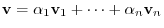 $\displaystyle {\bf v} = \alpha_{1}{\bf v}_{1} + \cdots + \alpha_{n}{\bf v}_{n} $