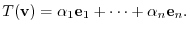 $\displaystyle T({\bf v}) = \alpha_{1}{\bf e}_{1} + \cdots + \alpha_{n}{\bf e}_{n}. $