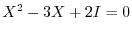 $X^2 - 3X + 2I = 0$