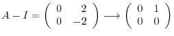 $\displaystyle A - I = \left(\begin{array}{rr}
0&2\\
0&-2
\end{array}\right) \longrightarrow \left(\begin{array}{rr}
0&1\\
0&0
\end{array}\right)$