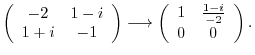 $\displaystyle \left(\begin{array}{cc}
-2&1-i\\
1+i&-1
\end{array}\right) \longrightarrow \left(\begin{array}{cc}
1&\frac{1-i}{-2}\\
0&0
\end{array}\right) . $