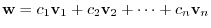 $\displaystyle {\bf w} = c_{1}{\bf v}_{1} + c_{2}{\bf v}_{2} + \cdots + c_{n}{\bf v}_{n} $