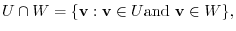 $\displaystyle U \cap W = \{{\bf v} : {\bf v} \in U {\rm and}  {\bf v} \in W \}, $