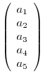 $\left (\begin{array}{c}
a_{1} \\
a_{2} \\
a_{3} \\
a_{4} \\
a_{5}
\end{array} \right )$