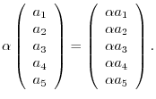 $\displaystyle \alpha \left (\begin{array}{c}
a_{1} \\
a_{2} \\
a_{3} \\
a_{4...
... \\
\alpha a_{3} \\
\alpha a_{4} \\
\alpha a_{5}
\end{array} \right ). $