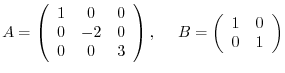 $\displaystyle A = \left (\begin{array}{ccc}
1&0&0\\
0&-2&0\\
0&0&3
\end{array}\right ),    \
B = \left ( \begin{array}{cc}
1&0\\
0&1
\end{array}\right ) $