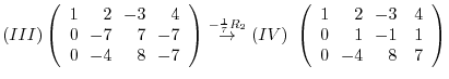 $\displaystyle (III) \left(\begin{array}{rrrr}
1&\!\!2&\!\!-3&\!\!4\\
0&\!\!-7&...
...rr}
1&\!\!2&\!\!-3&4\\
0&\!\!1&\!\!-1&1\\
0&\!\!-4&\!\!8&7
\end{array}\right)$