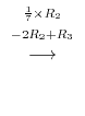 $\displaystyle \stackrel{\begin{array}{cc}
{}^{\frac{1}{7} \times R_{2}}\\
{}^{-2R_{2} + R_{3}}
\end{array}}{\longrightarrow}$