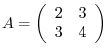 $A = \left(\begin{array}{cc}
2&3\\
3&4
\end{array}\right)$