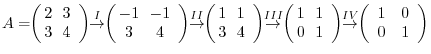 $\displaystyle A = \!\! \left(\begin{array}{cc}
\!\!2&\!\!3\\
\!\!3&\!\!4
\end{...
...el{IV}{\rightarrow} \!\! \left(\begin{array}{cc}
1&0\\
0&1
\end{array}\right) $