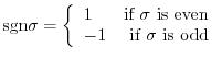 $\displaystyle {\rm sgn}\sigma = \left\{\begin{array}{ll}
1 & \mbox{if} \sigma \mbox{ is even}\\
-1 & \mbox{ if } \sigma \mbox{ is odd}
\end{array}\right.$