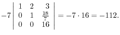 $\displaystyle -7 \left\vert\begin{array}{rrr}
1&2&3\\
0&1&\frac{18}{7}\\
0&0&16
\end{array}\right\vert = -7 \cdot 16 = -112 .$