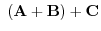 $\displaystyle \ ({\bf A} + {\bf B}) + {\bf C}$