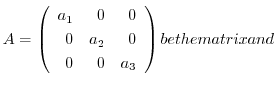 $A = \left(\begin{array}{rrr}
a_{1}&0&0\\
0&a_{2}&0\\
0&0&a_{3}
\end{array}\right ) be the matrix and $