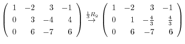 $\displaystyle \left(\begin{array}{rrrr}
1&-2&3&-1\\
0&3&-4&4\\
0&6&-7&6
\end{...
...{rrrr}
1&-2&3&-1\\
0&1&-\frac{4}{3}&\frac{4}{3}\\
0&6&-7&6
\end{array}\right)$