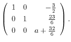 $\displaystyle \left(\begin{array}{rrr}
1&0&-\frac{3}{2}\\
0&1&\frac{23}{6}\\
0&0&a+\frac{32}{6}
\end{array}\right) .$
