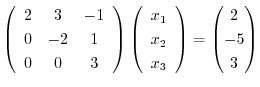 $\displaystyle \left(\begin{array}{ccc}
2 & 3 & -1\\
0&-2&1\\
0&0&3\end{array}...
...y}{c}x_1\ x_2\ x_3\end{array}\right) = \begin{pmatrix}2\ -5\ 3\end{pmatrix}$