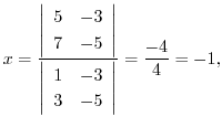 $\displaystyle x = \frac{\left\vert\begin{array}{rr}
5&-3\\
7&-5
\end{array}\ri...
...ert\begin{array}{rr}
1&-3\\
3&-5
\end{array}\right\vert} = \frac{-4}{4} = -1, $