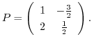 $\displaystyle P = \left(\begin{array}{cc}
1&-\frac{3}{2}\\
2&\frac{1}{2}
\end{array}\right ). $