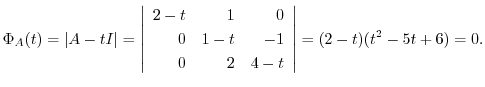 $\displaystyle \Phi_{A}(t) = \vert A - t I\vert = \left\vert\begin{array}{rrr}
2...
... - t & -1\\
0 & 2& 4 - t
\end{array}\right\vert = (2 - t)(t^2 - 5t + 6) = 0 . $