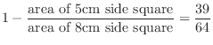 $\displaystyle 1 - \frac{\mbox{area of 5cm side square}}{\mbox{area of 8cm side square}} = \frac{39}{64} $