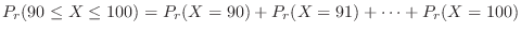 $\displaystyle P_{r}(90 \leq X \leq 100) = P_{r}(X = 90) + P_{r}(X = 91) + \cdots + P_{r}(X = 100)$