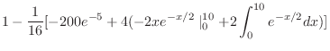 $\displaystyle 1 - \frac{1}{16}[-200e^{-5} + 4(-2xe^{-x/2}\mid_{0}^{10} + 2\int_{0}^{10}e^{-x/2}dx)]$