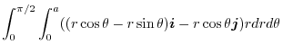 $\displaystyle \int_{0}^{\pi/2}\int_{0}^{a}((r\cos{\theta} - r\sin{\theta})\boldsymbol{i} - r\cos{\theta}\boldsymbol{j})rdr d\theta$