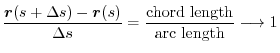 $\displaystyle \frac{\boldsymbol{r}(s + \Delta s) - \boldsymbol{r}(s)}{\Delta s} = \frac{\mbox{chord length}}{\mbox{arc length}} \longrightarrow 1 $