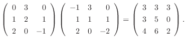 $\displaystyle \left(\begin{array}{rrr}
0&3&0\\
1&2&1\\
2&0&-1
\end{array}\rig...
...ight ) = \left(\begin{array}{rrr}
3&3&3\\
3&5&0\\
4&6&2
\end{array}\right ) .$