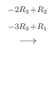 $\displaystyle {\stackrel{\begin{array}{cc}
{}^{-2R_{3} + R_{2}}\\
{}^{-3R_{3}+R_{1}}
\end{array}}{\longrightarrow}}$