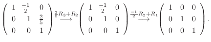 $\displaystyle \left(\begin{array}{rrr}
1&\!\!\frac{-1}{2}&0\\
0&\!\!1&\frac{2}...
...arrow}\!\!
\left(\begin{array}{rrr}
1&0&0\\
0&1&0\\
0&0&1
\end{array}\right).$