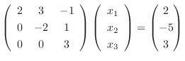 $\displaystyle \left(\begin{array}{ccc}
2 & 3 & -1\\
0&-2&1\\
0&0&3\end{array}...
...y}{c}x_1\\ x_2\\ x_3\end{array}\right) = \begin{pmatrix}2\\ -5\\ 3\end{pmatrix}$