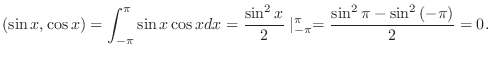 $\displaystyle (\sin{x},\cos{x}) = \int_{-\pi}^{\pi}\sin{x}\cos{x}dx = \frac{\sin^{2}{x}}{2}\mid_{-\pi}^{\pi} = \frac{\sin^{2}{\pi} - \sin^{2}{(-\pi})}{2} = 0 . $
