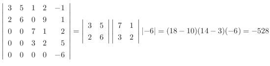 $\left\vert\begin{array}{rrrrr}
3 & 5 & 1 & 2 & -1\\
2 & 6 & 0 & 9 & 1\\
0 & 0...
... & 2
\end{array}\right\vert \left\vert-6\right\vert = (18-10)(14-3)(-6) = -528$