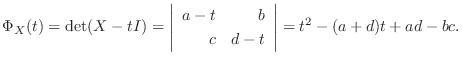 $\displaystyle \Phi_{X}(t) = \det(X - tI) = \left\vert\begin{array}{rr}
a-t&b\\
c&d-t
\end{array}\right\vert = t^2 -(a+d)t + ad -bc .$