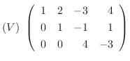 $\displaystyle (V) \left(\begin{array}{rrrr}
1&2&-3&4\\
0&1&-1&1\\
0&0&4&-3
\end{array}\right)$