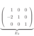 $\displaystyle \underbrace{\left(\begin{array}{rrr}
1&0&0\\
-2&1&0\\
0&0&1
\end{array}\right)}_{E_{2}} $