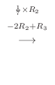 $\displaystyle \stackrel{\begin{array}{cc}
{}^{\frac{1}{7} \times R_{2}}\\
{}^{-2R_{2} + R_{3}}
\end{array}}{\longrightarrow}$