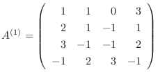 $\displaystyle {A}^{(1)} = \left(\begin{array}{rrrr}
1 & 1 & 0 & 3\\
2 & 1 & -1 & 1\\
3 & -1 & -1 & 2\\
-1 & 2 & 3 & -1
\end{array}\right)$