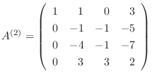$\displaystyle {A}^{(2)} = \left(\begin{array}{rrrr}
1 & 1 & 0 & 3\\
0 & -1 & -1 & -5\\
0 & -4 & -1 & -7\\
0 & 3 & 3 & 2
\end{array}\right)$