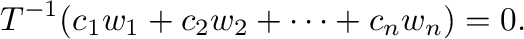 $\displaystyle T^{-1}(c_{1}{\bf w}_{1}+c_{2}{\bf w}_{2} + \cdots + c_{n}{\bf w}_{n}) = {\bf0}. $