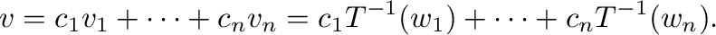 $\displaystyle {\bf v} = c_{1}{\bf v}_{1} + \cdots + c_{n}{\bf v}_{n} = c_{1}T^{-1}({\bf w}_{1}) + \cdots + c_{n}T^{-1}({\bf w}_{n}) . $