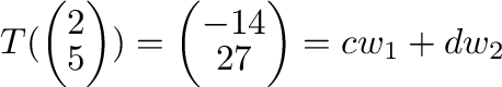 $\displaystyle T(\left(\begin{array}{c}
2\\
5
\end{array}\right)) = \left(\begin{array}{c}
-14\\
27
\end{array}\right) = c{\bf w}_{1} + d{\bf w}_{2}$