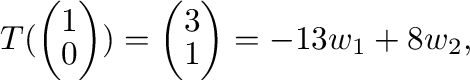 $\displaystyle T(\left(\begin{array}{c}
1\\
0
\end{array}\right)) = \left(\begin{array}{c}
3\\
1
\end{array}\right) = -13{\bf w}_{1} + 8{\bf w}_{2},$