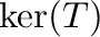 $\ker(T)$