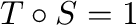 $T \circ S = 1$