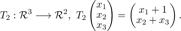$\displaystyle T_{2} : {\mathcal R}^{3} \longrightarrow {\mathcal R}^{2},\ T_{2}...
...ight) = \left(\begin{array}{c}
x_{1} + 1\\
x_{2} + x_{3}
\end{array}\right) . $