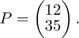 $\displaystyle P = \left(\begin{array}{rr}
1&2\\
3&5
\end{array}\right). $